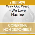 Way Out West - We Love Machine cd