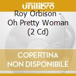 Roy Orbison - Oh Pretty Woman (2 Cd) cd