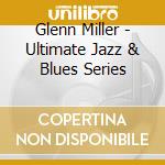 Glenn Miller - Ultimate Jazz & Blues Series cd musicale di Glenn Miller