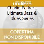 Charlie Parker - Ultimate Jazz & Blues Series cd