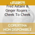 Fred Astaire & Ginger Rogers - Cheek To Cheek cd musicale di Fred Astaire & Ginger Rogers