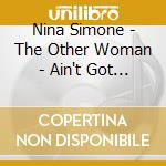 Nina Simone - The Other Woman - Ain't Got No/Got Life - The House Of The Rising Sun ? cd musicale di Nina Simone