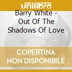 Barry White - Out Of The Shadows Of Love cd musicale di Barry White
