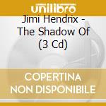 Jimi Hendrix - The Shadow Of (3 Cd) cd musicale di Jimi Hendrix