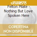 Felton Pilate - Nothing But Love Spoken Here cd musicale di Felton Pilate