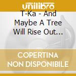 T-Ka - And Maybe A Tree Will Rise Out Of Me cd