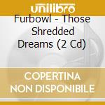 Furbowl - Those Shredded Dreams (2 Cd) cd