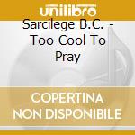 Sarcilege B.C. - Too Cool To Pray cd