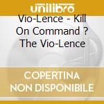 Vio-Lence - Kill On Command ? The Vio-Lence cd