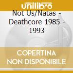 Not Us/Natas - Deathcore 1985 - 1993 cd