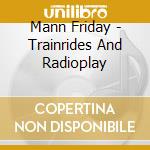 Mann Friday - Trainrides And Radioplay cd musicale di Mann Friday