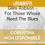Giles Robson - For Those Whose Need The Blues cd musicale di Giles Robson