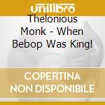 Thelonious Monk - When Bebop Was King! cd musicale di Thelonious Monk