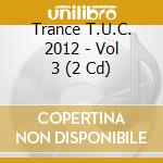 Trance T.U.C. 2012 - Vol 3 (2 Cd) cd musicale di Trance T.U.C. 2012