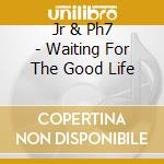 Jr & Ph7 - Waiting For The Good Life cd musicale di Jr & Ph7