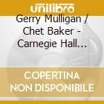 Gerry Mulligan / Chet Baker - Carnegie Hall Concert cd musicale di Gerry Mulligan / Chet Baker