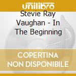 Stevie Ray Vaughan - In The Beginning cd musicale di Stevie Ray Vaughan