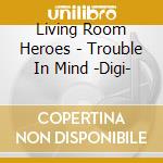 Living Room Heroes - Trouble In Mind -Digi- cd