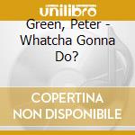 Green, Peter - Whatcha Gonna Do? cd musicale
