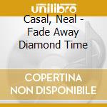 Casal, Neal - Fade Away Diamond Time cd musicale
