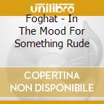 Foghat - In The Mood For Something Rude cd