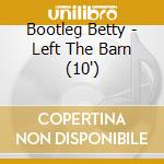 Bootleg Betty - Left The Barn (10')