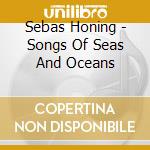 Sebas Honing - Songs Of Seas And Oceans cd musicale di Honing, Sebas