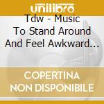 Tdw - Music To Stand Around And Feel Awkward To! cd
