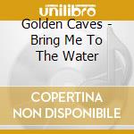 Golden Caves - Bring Me To The Water cd