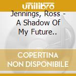 Jennings, Ross - A Shadow Of My Future.. cd