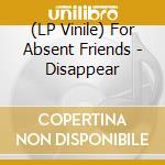 (LP Vinile) For Absent Friends - Disappear lp vinile