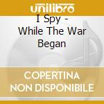 I Spy - While The War Began cd