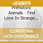 Prehistoric Animals - Find Love In Strange Places cd