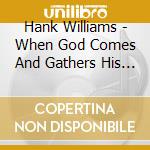 Hank Williams - When God Comes And Gathers His Jewels (2 Cd) cd musicale di Hank Williams