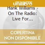 Hank Williams - On The Radio: Live For Broadcast Performances cd musicale di Hank Williams
