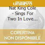 Nat King Cole - Sings For Two In Love & Ballads Of The Day cd musicale di Nat King Cole