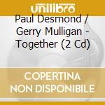 Paul Desmond / Gerry Mulligan - Together (2 Cd) cd musicale di Paul Desmond / Gerry Mulligan