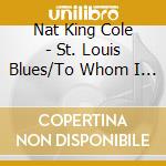 Nat King Cole - St. Louis Blues/To Whom I May Concern cd musicale