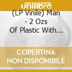 (LP Vinile) Man - 2 Ozs Of Plastic With A H vinile