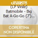 (LP Vinile) Batmobile - Big Bat A-Go-Go (7