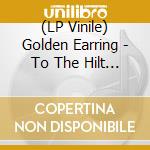 (LP Vinile) Golden Earring - To The Hilt -Coloured- lp vinile