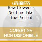 Raw Flowers - No Time Like The Present cd musicale di Raw Flowers
