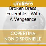 Broken Brass Ensemble - With A Vengeance cd musicale di Broken Brass Ensemble