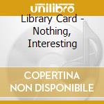 Library Card - Nothing, Interesting cd