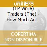 (LP Vinile) Traders (The) - How Much Art Can You Take? vinile