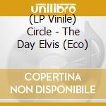 (LP Vinile) Circle - The Day Elvis (Eco) vinile