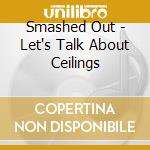 Smashed Out - Let's Talk About Ceilings cd musicale