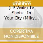 (LP Vinile) Tv Shots - In Your City (Milky Clear Vinyl) vinile