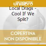 Local Drags - Cool If We Split? cd