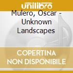 Mulero, Oscar - Unknown Landscapes cd musicale di Mulero, Oscar